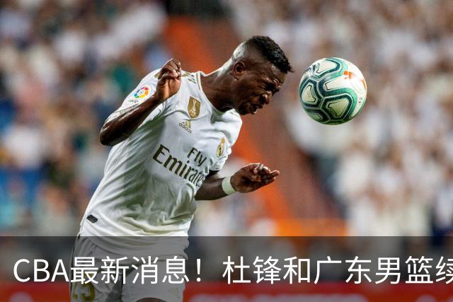 CBA最新消息！杜锋和广东男篮续约四年，浙江官宣续约法莱卡斯，郭艾伦续约遇阻